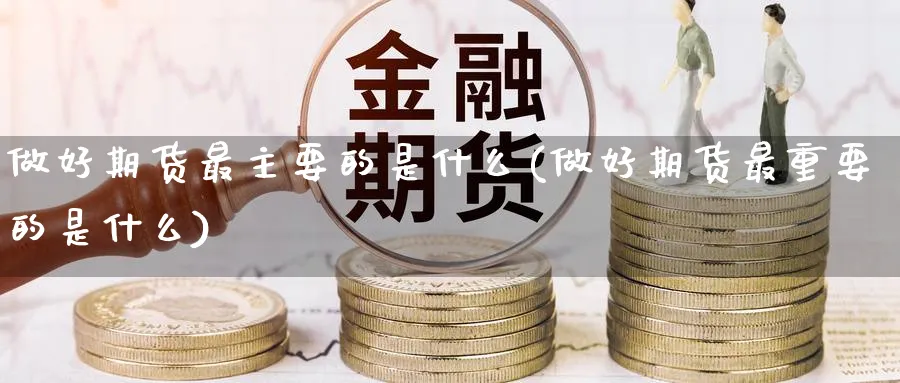 做好期货最主要的是什么(做好期货最重要的是什么)_https://www.nyyysy.com_期货分析_第1张