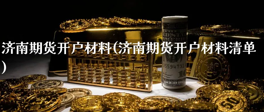 济南期货开户材料(济南期货开户材料清单)_https://www.nyyysy.com_期货分析_第1张