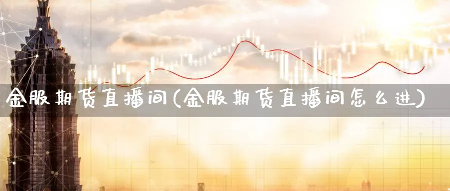 金服期货直播间(金服期货直播间怎么进)_期货平台_第1张_南严期货 金服期货直播间(金服期货直播间怎么进)_https://www.nyyysy.com_期货平台_第1张