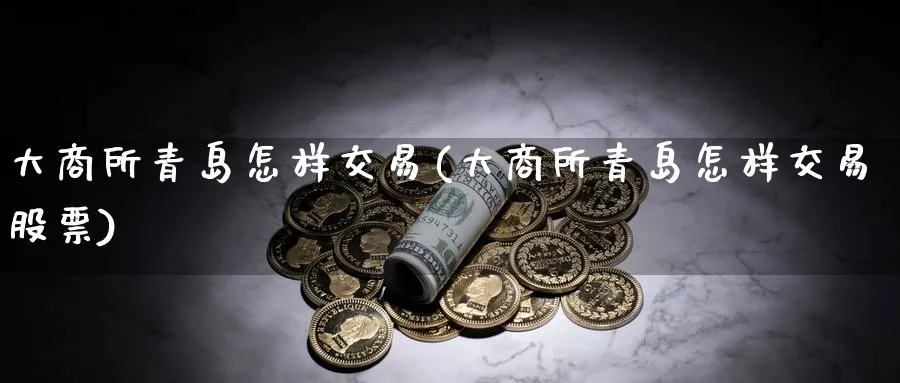 大商所青岛怎样交易(大商所青岛怎样交易股票)_https://www.nyyysy.com_期货市场_第1张