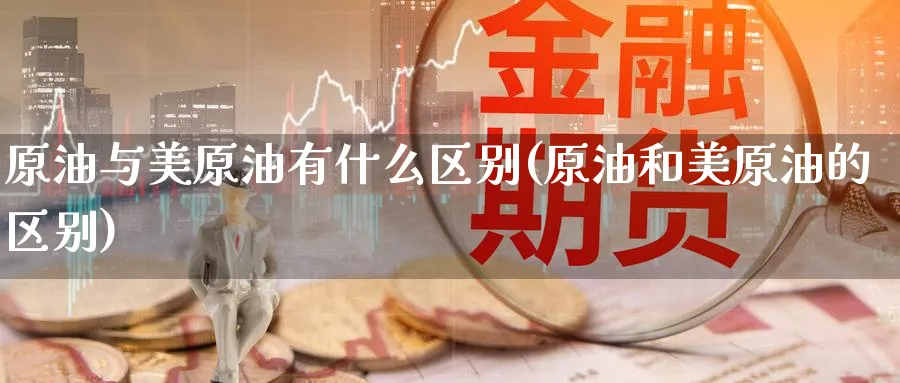 原油与美原油有什么区别(原油和美原油的区别)_https://www.nyyysy.com_期货行情_第1张