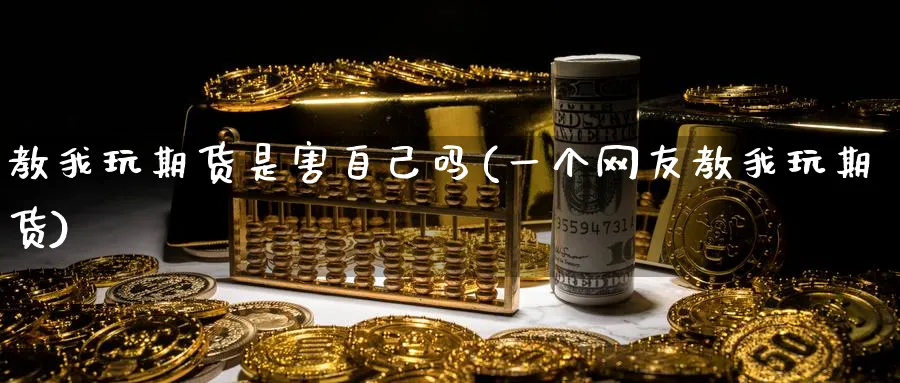 教我玩期货是害自己吗(一个网友教我玩期货)_https://www.nyyysy.com_期货行情_第1张