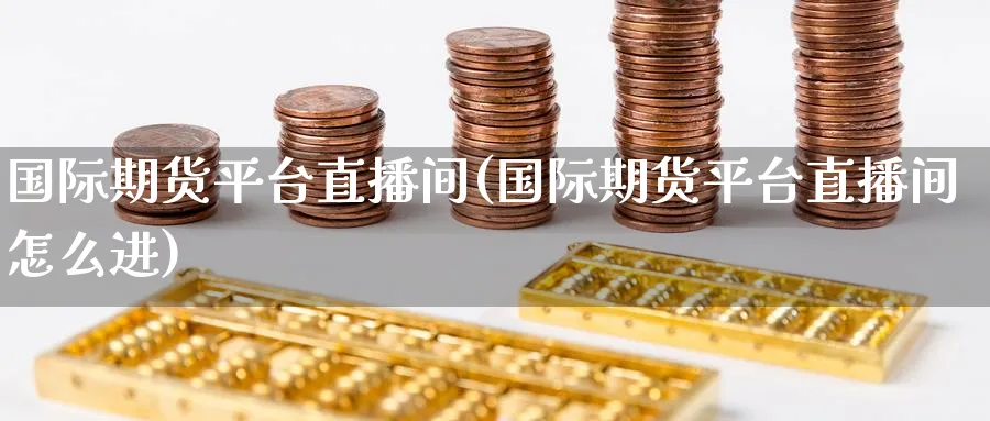 国际期货平台直播间(国际期货平台直播间怎么进)_https://www.nyyysy.com_期货市场_第1张