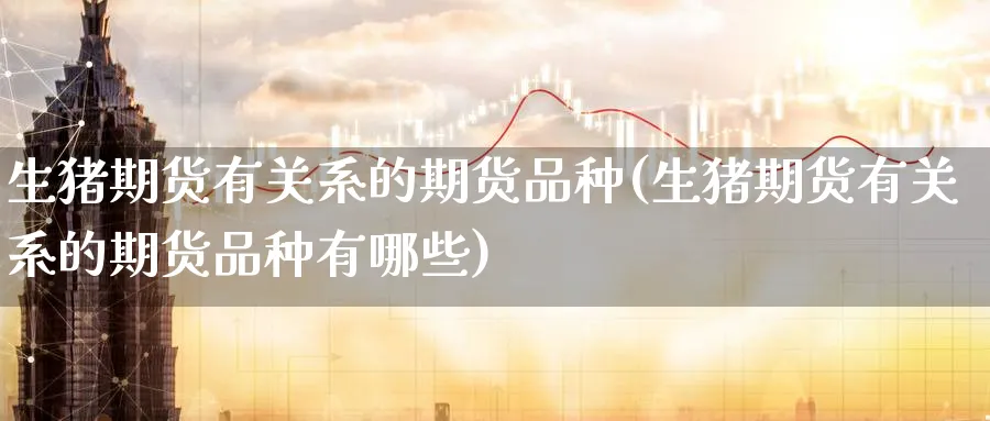 生猪期货有关系的期货品种(生猪期货有关系的期货品种有哪些)_https://www.nyyysy.com_期货分析_第1张