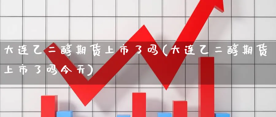 大连乙二醇期货上市了吗(大连乙二醇期货上市了吗今天)_https://www.nyyysy.com_期货市场_第1张