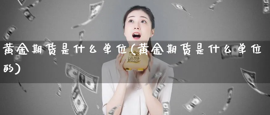黄金期货是什么单位(黄金期货是什么单位的)_https://www.nyyysy.com_期货市场_第1张