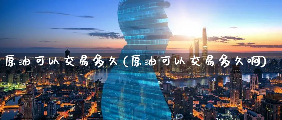 原油可以交易多久(原油可以交易多久啊)_https://www.nyyysy.com_期货行情_第1张