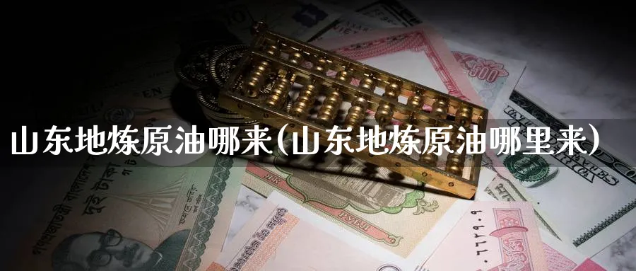 山东地炼原油哪来(山东地炼原油哪里来)_https://www.nyyysy.com_期货喊单_第1张