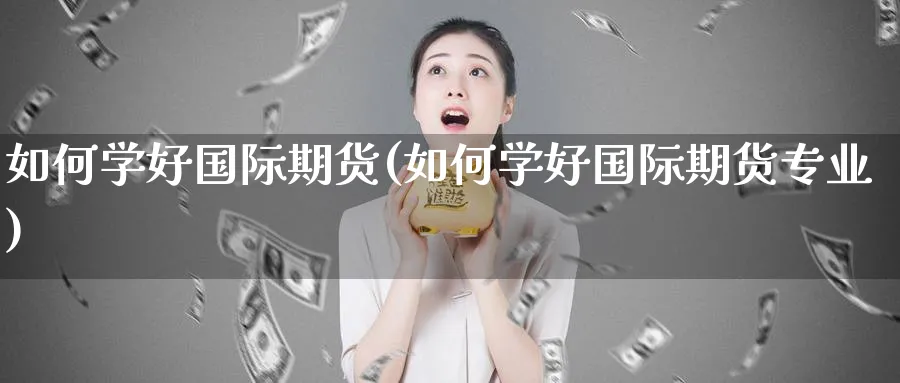 如何学好国际期货(如何学好国际期货专业)_https://www.nyyysy.com_期货直播_第1张