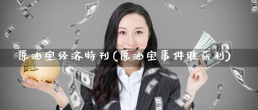 原油宝经济特刊(原油宝事件谁获利)_https://www.nyyysy.com_期货平台_第1张