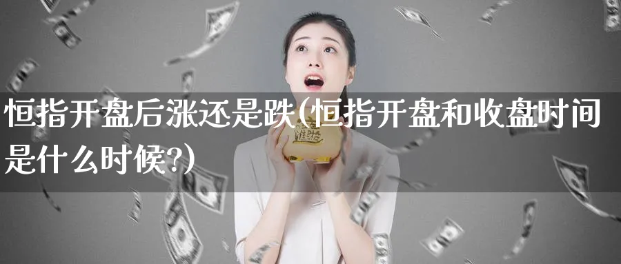 恒指开盘后涨还是跌(恒指开盘和收盘时间是什么时候?)_https://www.nyyysy.com_期货直播_第1张