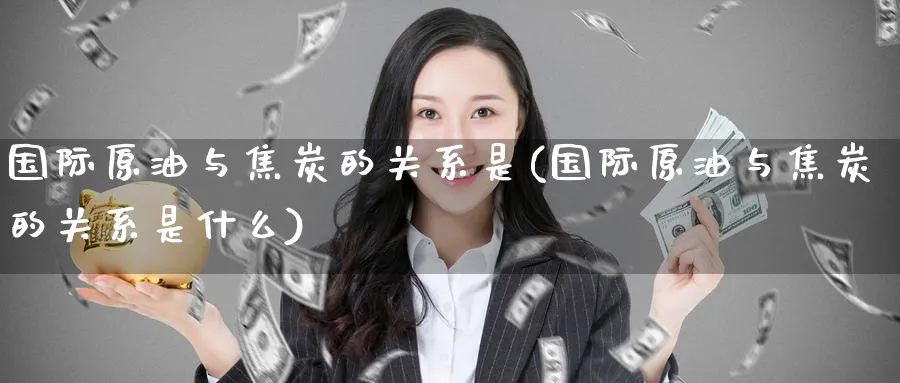 国际原油与焦炭的关系是(国际原油与焦炭的关系是什么)_期货平台_第1张_南严期货 国际原油与焦炭的关系是(国际原油与焦炭的关系是什么)_https://www.nyyysy.com_期货平台_第1张