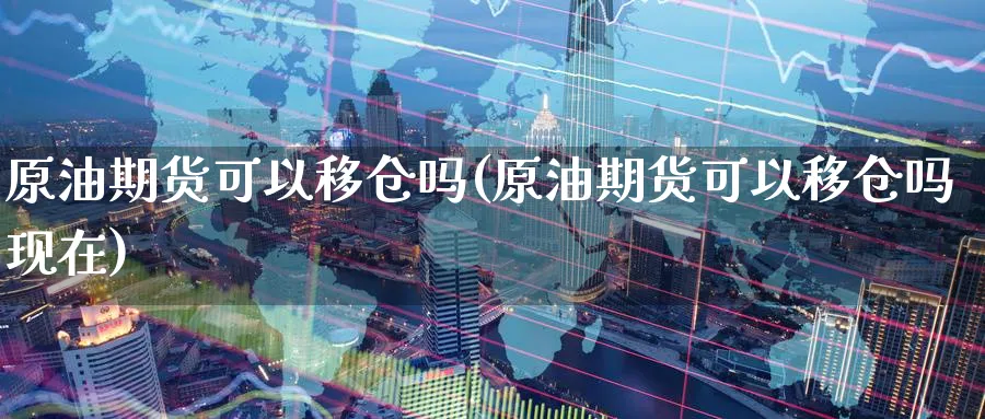 原油期货可以移仓吗(原油期货可以移仓吗现在)_https://www.nyyysy.com_期货分析_第1张