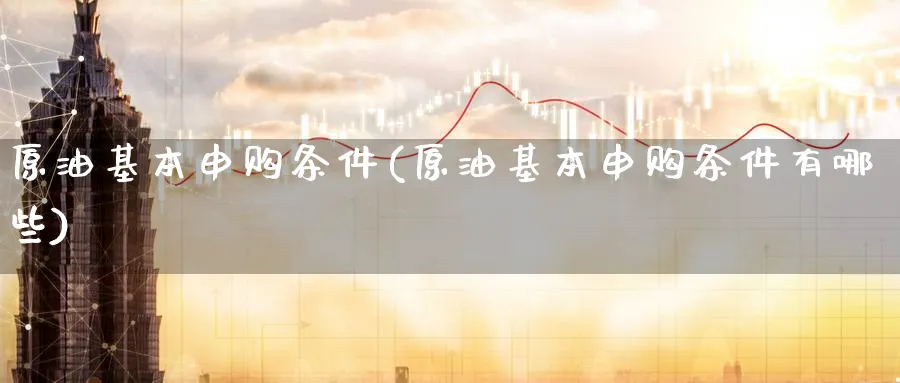 原油基本申购条件(原油基本申购条件有哪些)_https://www.nyyysy.com_期货直播_第1张