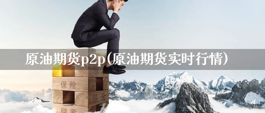 原油期货p2p(原油期货实时行情)_https://www.nyyysy.com_期货市场_第1张