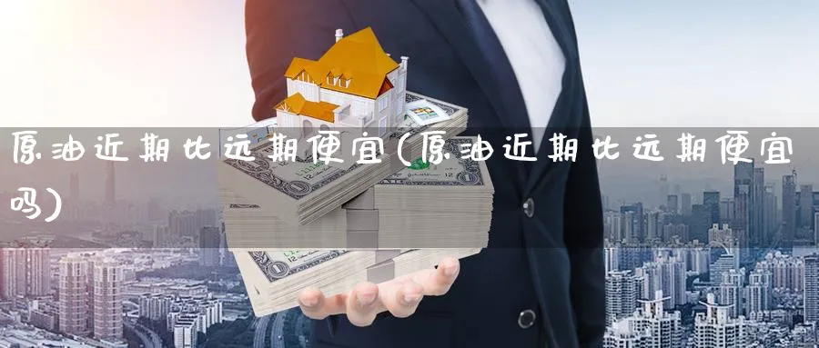 原油近期比远期便宜(原油近期比远期便宜吗)_https://www.nyyysy.com_期货喊单_第1张