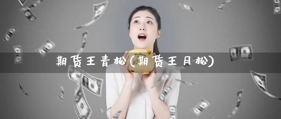 期货王青松(期货王月松)_https://www.nyyysy.com_期货市场_第1张