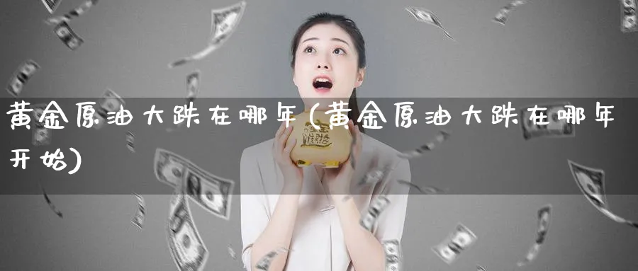 黄金原油大跌在哪年(黄金原油大跌在哪年开始)_https://www.nyyysy.com_期货分析_第1张