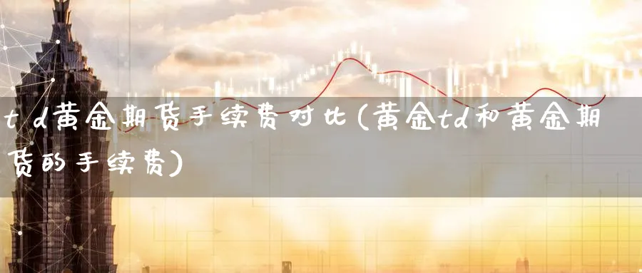 t d黄金期货手续费对比(黄金td和黄金期货的手续费)_https://www.nyyysy.com_期货直播_第1张