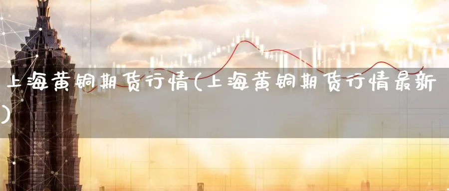 上海黄铜期货行情(上海黄铜期货行情最新)_https://www.nyyysy.com_期货市场_第1张