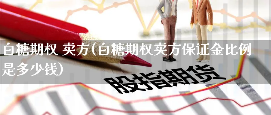 白糖期权 卖方(白糖期权卖方保证金比例是多少钱)_https://www.nyyysy.com_期货分析_第1张
