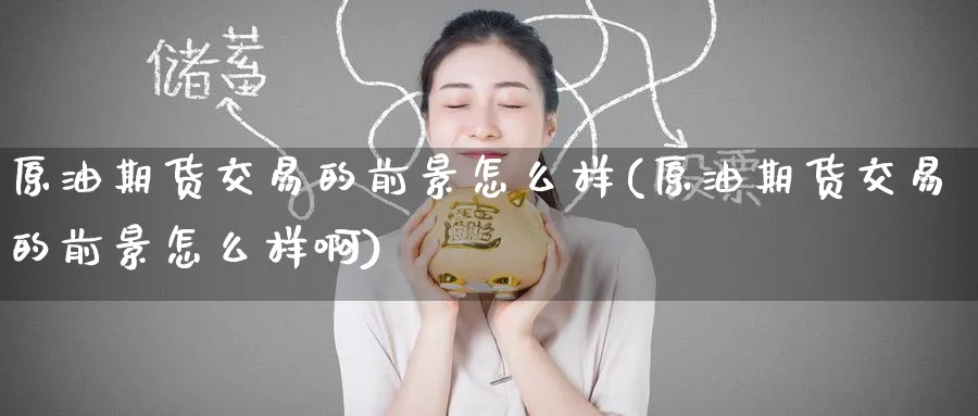 原油期货交易的前景怎么样(原油期货交易的前景怎么样啊)_https://www.nyyysy.com_期货喊单_第1张