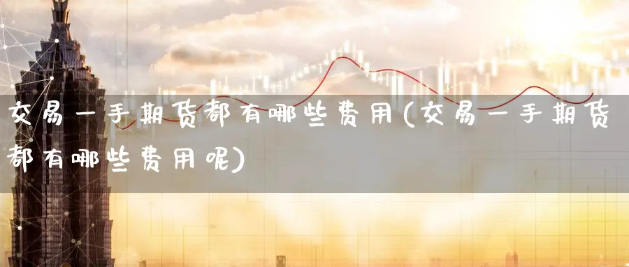 交易一手期货都有哪些费用(交易一手期货都有哪些费用呢)_https://www.nyyysy.com_期货平台_第1张