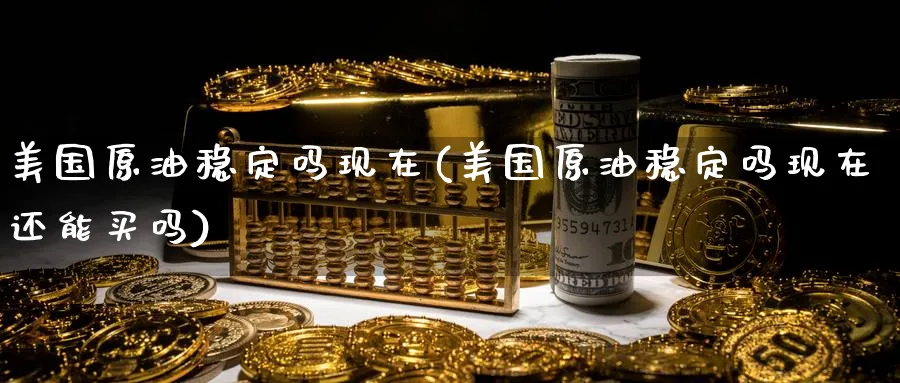 美国原油稳定吗现在(美国原油稳定吗现在还能买吗)_https://www.nyyysy.com_期货行情_第1张