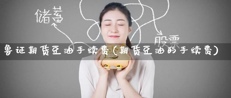 鲁证期货豆油手续费(期货豆油的手续费)_https://www.nyyysy.com_期货直播_第1张