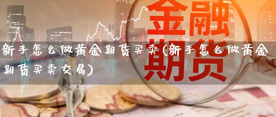 新手怎么做黄金期货买卖(新手怎么做黄金期货买卖交易)_https://www.nyyysy.com_期货分析_第1张