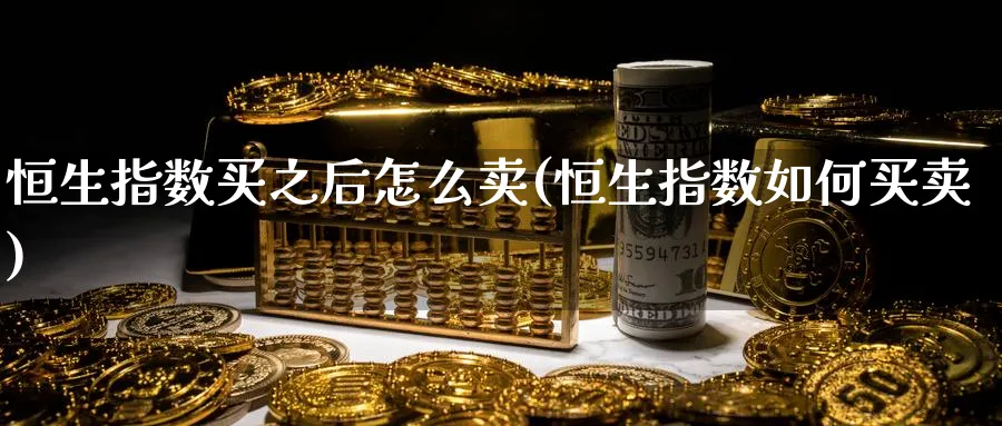 恒生指数买之后怎么卖(恒生指数如何买卖)_https://www.nyyysy.com_期货喊单_第1张