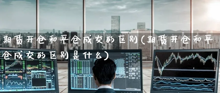 期货开仓和平仓成交的区别(期货开仓和平仓成交的区别是什么)_https://www.nyyysy.com_期货直播_第1张