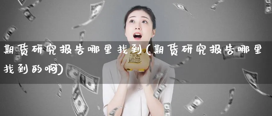 期货研究报告哪里找到(期货研究报告哪里找到的啊)_https://www.nyyysy.com_期货喊单_第1张