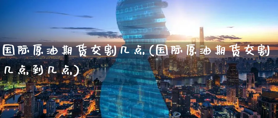 国际原油期货交割几点(国际原油期货交割几点到几点)_https://www.nyyysy.com_期货分析_第1张