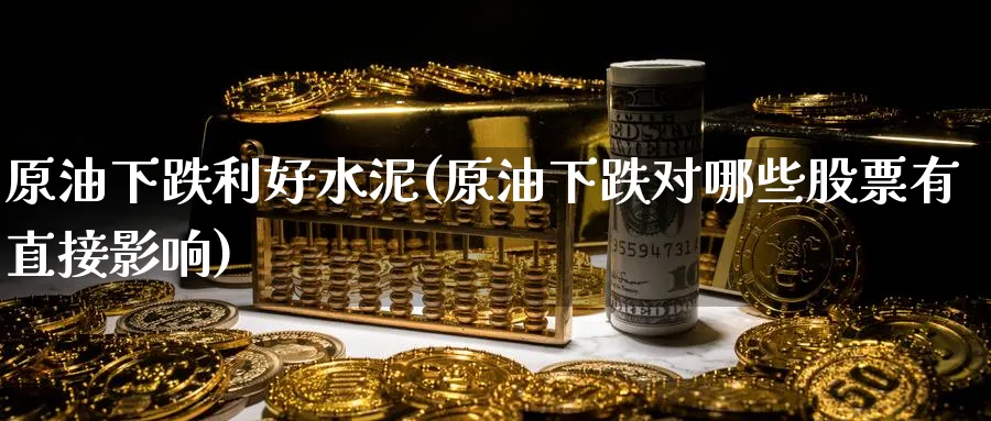 原油下跌利好水泥(原油下跌对哪些股票有直接影响)_https://www.nyyysy.com_期货直播_第1张