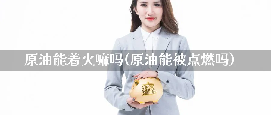 原油能着火嘛吗(原油能被点燃吗)_https://www.nyyysy.com_期货平台_第1张