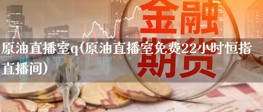 原油直播室q(原油直播室免费22小时恒指直播间)_https://www.nyyysy.com_期货行情_第1张