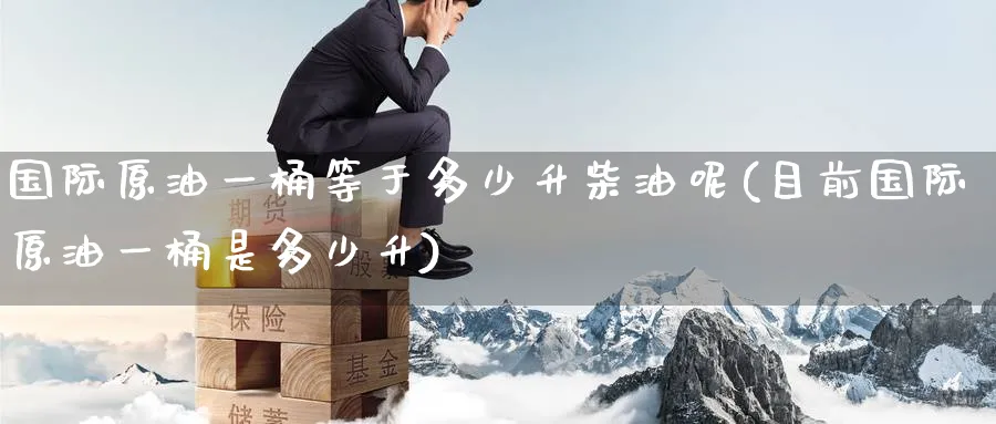 国际原油一桶等于多少升柴油呢(目前国际原油一桶是多少升)_https://www.nyyysy.com_期货行情_第1张