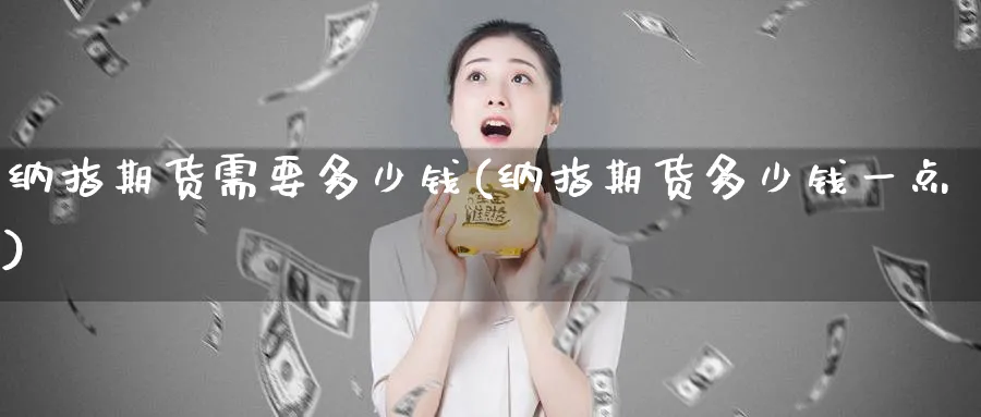 纳指期货需要多少钱(纳指期货多少钱一点)_https://www.nyyysy.com_期货行情_第1张