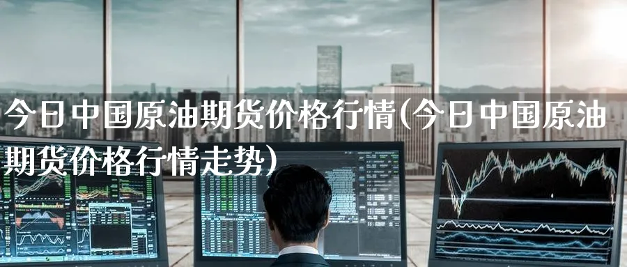 今日中国原油期货价格行情(今日中国原油期货价格行情走势)_https://www.nyyysy.com_期货直播_第1张
