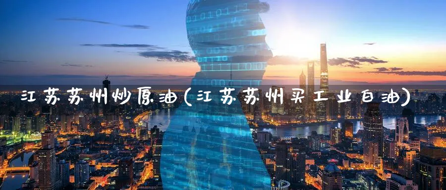 江苏苏州炒原油(江苏苏州买工业白油)_https://www.nyyysy.com_期货平台_第1张