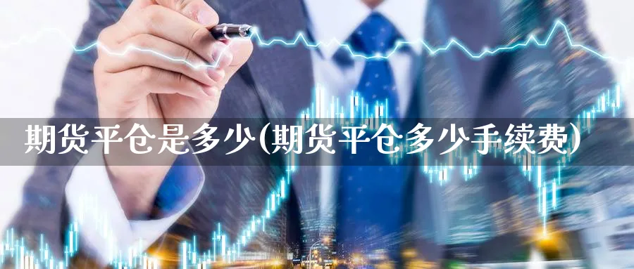 期货平仓是多少(期货平仓多少手续费)_https://www.nyyysy.com_期货直播_第1张