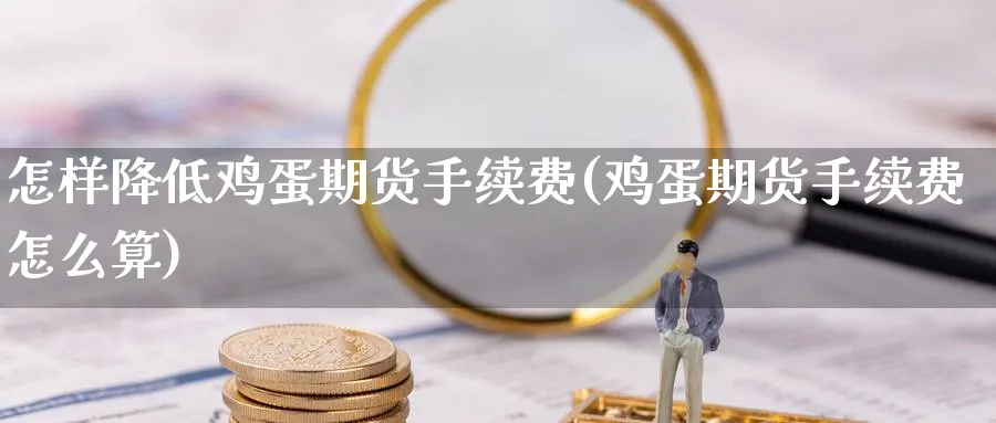 怎样降低鸡蛋期货手续费(鸡蛋期货手续费怎么算)_https://www.nyyysy.com_期货平台_第1张