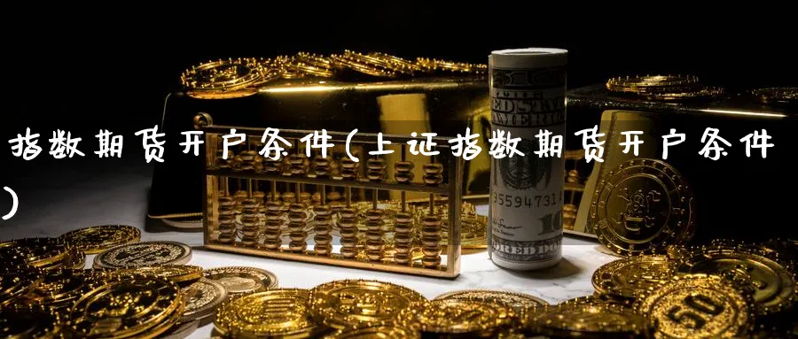 指数期货开户条件(上证指数期货开户条件)_https://www.nyyysy.com_期货喊单_第1张