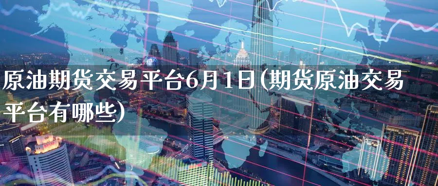 原油期货交易平台6月1日(期货原油交易平台有哪些)_https://www.nyyysy.com_期货市场_第1张
