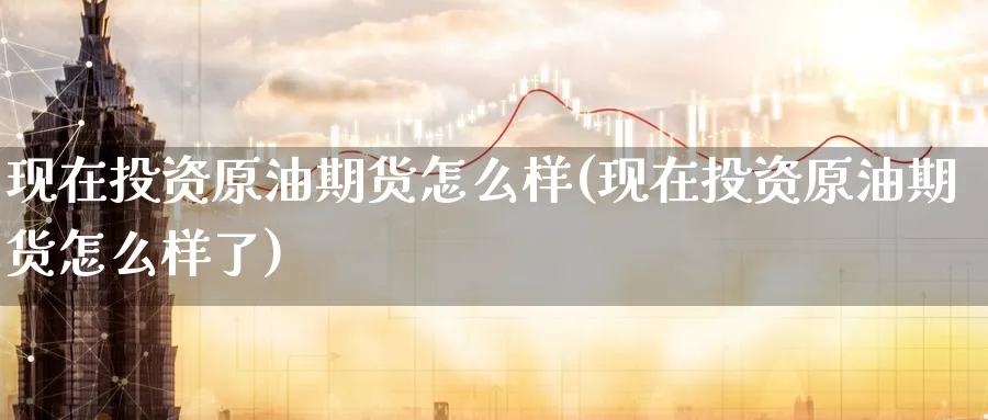 现在投资原油期货怎么样(现在投资原油期货怎么样了)_期货分析_第1张_南严期货 现在投资原油期货怎么样(现在投资原油期货怎么样了)_https://www.nyyysy.com_期货分析_第1张