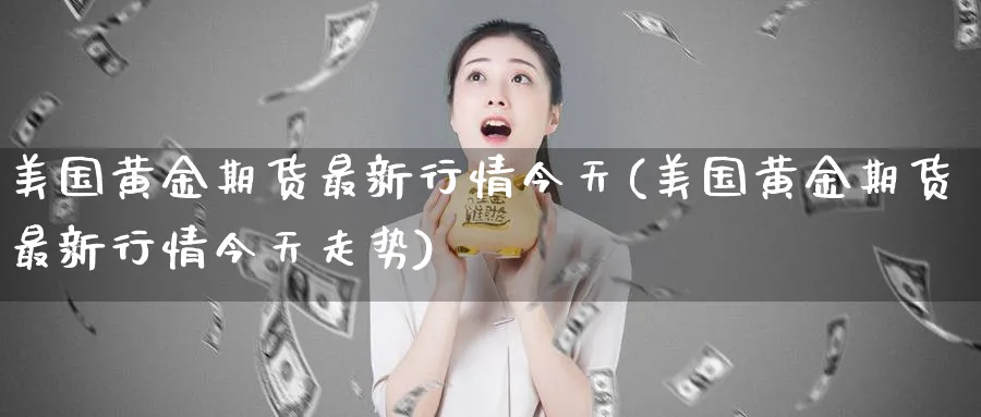 美国黄金期货最新行情今天(美国黄金期货最新行情今天走势)_https://www.nyyysy.com_期货市场_第1张