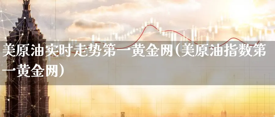 美原油实时走势第一黄金网(美原油指数第一黄金网)_期货行情_第1张_南严期货 美原油实时走势第一黄金网(美原油指数第一黄金网)_https://www.nyyysy.com_期货行情_第1张