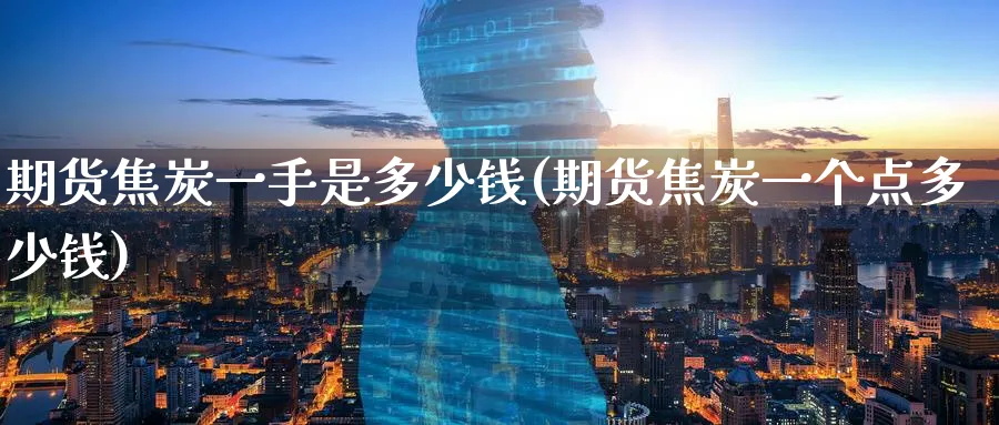 期货焦炭一手是多少钱(期货焦炭一个点多少钱)_https://www.nyyysy.com_期货行情_第1张