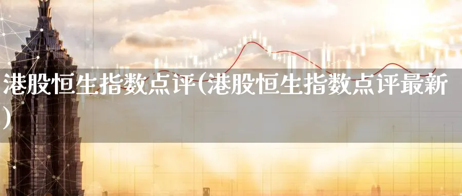 港股恒生指数点评(港股恒生指数点评最新)_https://www.nyyysy.com_期货直播_第1张